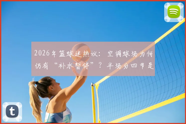 2026年篮球迷热议：空调球场为何仍有“补水暂停”？半场分四节是进步还是添乱？