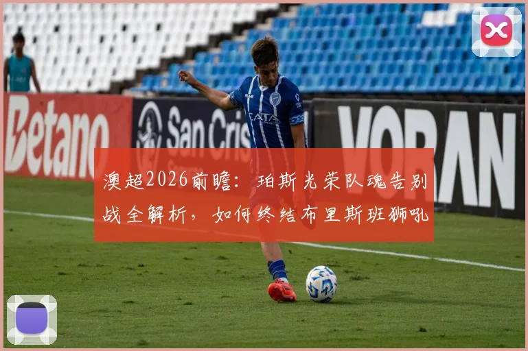 澳超2026前瞻：珀斯光荣队魂告别战全解析，如何终结布里斯班狮吼11轮不胜魔咒？