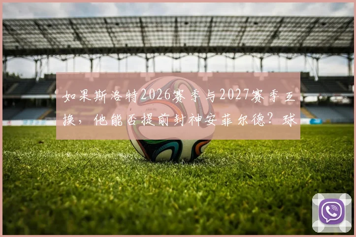 如果斯洛特2026赛季与2027赛季互换，他能否提前封神安菲尔德？球迷热议其执教轨迹
