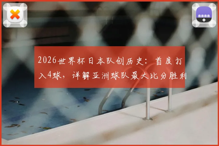 2026世界杯日本队创历史：首度打入4球，详解亚洲球队最大比分胜利纪录