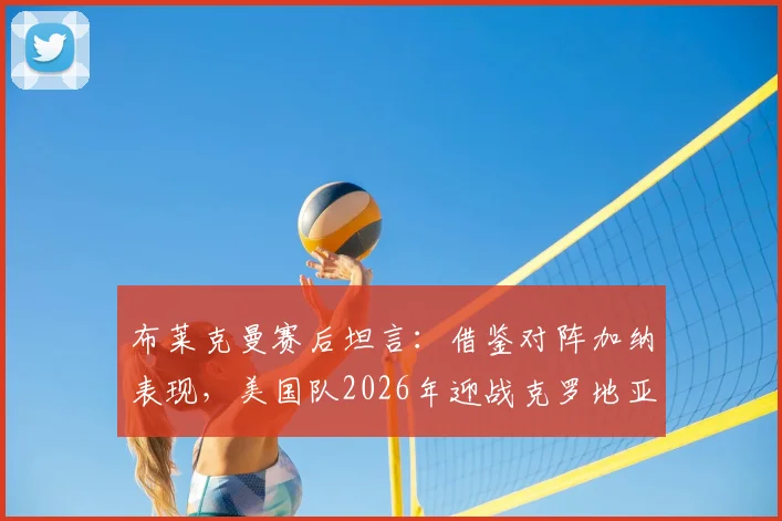 布莱克曼赛后坦言：借鉴对阵加纳表现，美国队2026年迎战克罗地亚有望突破