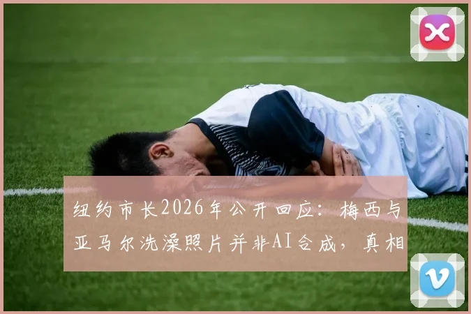 纽约市长2026年公开回应：梅西与亚马尔洗澡照片并非AI合成，真相揭秘与事件全过程梳理