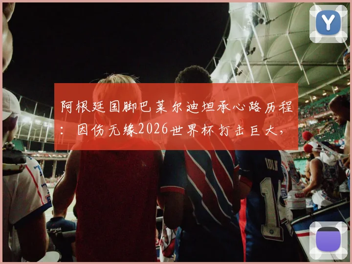 阿根廷国脚巴莱尔迪坦承心路历程：因伤无缘2026世界杯打击巨大，队友温暖祝福成复杂情感慰藉