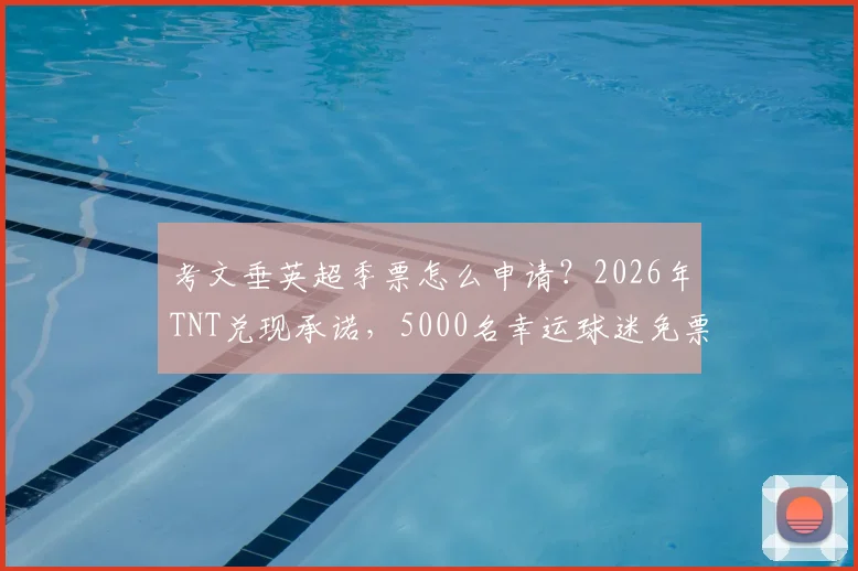 考文垂英超季票怎么申请?2026年TNT兑现承诺,5000名幸运球迷免票攻略与注意事项
