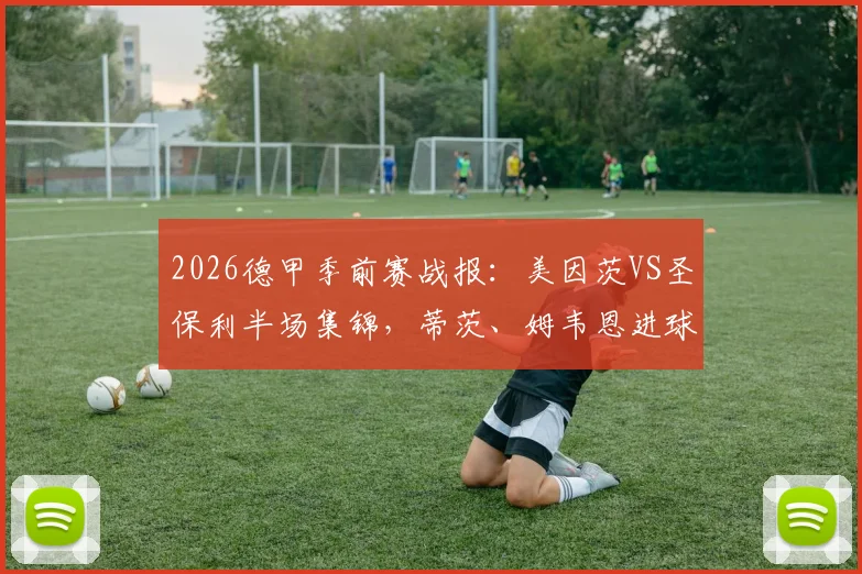 2026德甲季前赛战报:美因茨VS圣保利半场集锦,蒂茨、姆韦恩进球精彩回放及全场数据分析