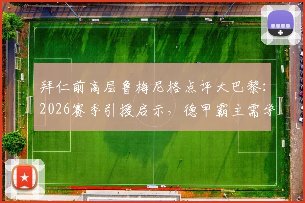 拜仁前高层鲁梅尼格点评大巴黎：2026赛季引援启示，德甲霸主需学会聪明花钱
