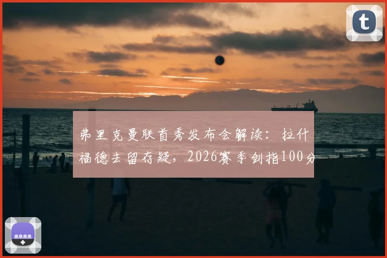 弗里克曼联首秀发布会解读:拉什福德去留存疑,2026赛季剑指100分,曼联重建路在何方?