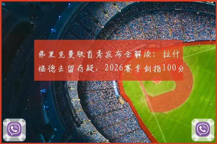 弗里克曼联首秀发布会解读：拉什福德去留存疑，2026赛季剑指100分，曼联重建路在何方？