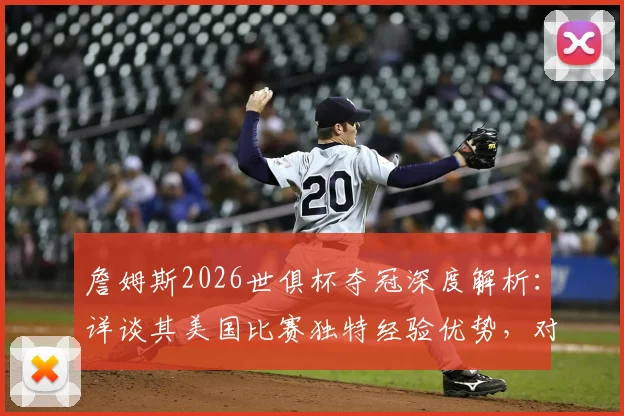 詹姆斯2026世俱杯夺冠深度解析:详谈其美国比赛独特经验优势,对比分析其他球星