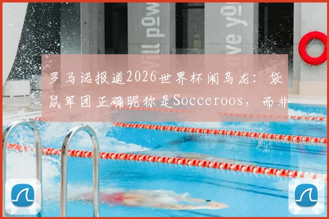 罗马诺报道2026世界杯闹乌龙:袋鼠军团正确昵称是Socceroos,而非Kangaroos