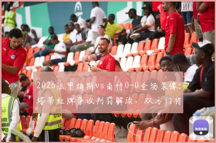2026法甲梅斯vs南特0-0全场录像：塔蒂红牌争议判罚解读，双方门将数据对比分析