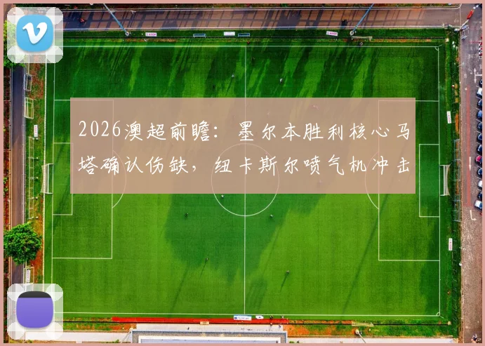 2026澳超前瞻：墨尔本胜利核心马塔确认伤缺，纽卡斯尔喷气机冲击常规赛冠军关键战解析