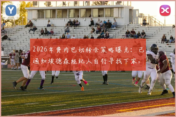 2026年费内巴切转会策略曝光：已通知埃德森经纪人自行寻找下家，中场球员离队成定局