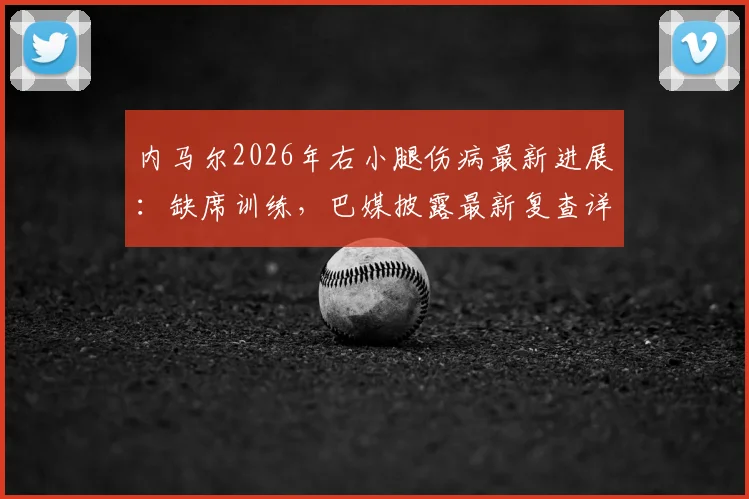 内马尔2026年右小腿伤病最新进展：缺席训练，巴媒披露最新复查详情与恢复时间表
