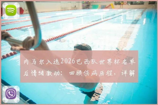 内马尔入选2026巴西队世界杯名单后情绪激动：回顾伤病历程，详解其誓为冠军拼尽全力的决心与战术价值