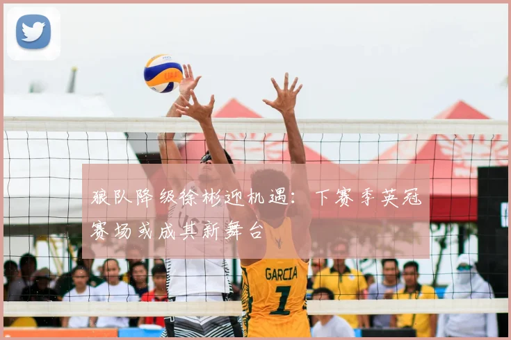 狼队降级徐彬迎机遇：下赛季英冠赛场或成其新舞台