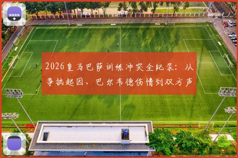 2026皇马巴萨训练冲突全纪录:从争执起因、巴尔韦德伤情到双方声明,一文讲清事件始末与影响