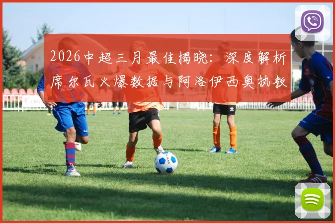 2026中超三月最佳揭晓：深度解析席尔瓦火爆数据与阿洛伊西奥执教战术，附历届获奖回顾