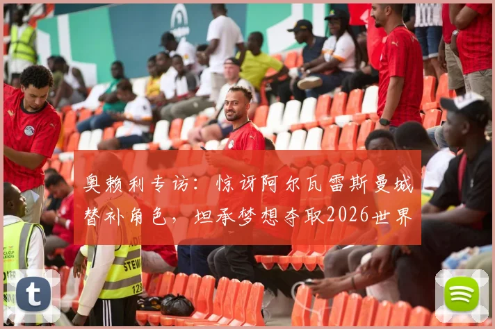 奥赖利专访：惊讶阿尔瓦雷斯曼城替补角色，坦承梦想夺取2026世界杯冠军