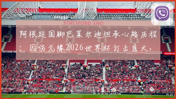 阿根廷国脚巴莱尔迪坦承心路历程:因伤无缘2026世界杯打击巨大,队友温暖祝福成复杂情感慰藉