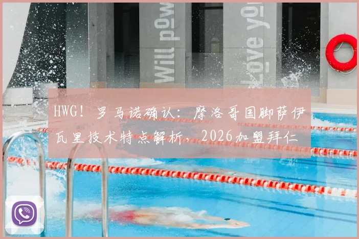 HWG！罗马诺确认：摩洛哥国脚萨伊瓦里技术特点解析，2026加盟拜仁转会费与战术作用前瞻