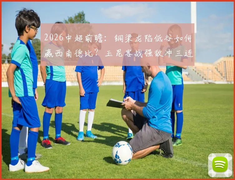 2026中超前瞻：铜梁龙陷低谷如何赢西南德比？玉昆客战强敌冲三连胜争第二