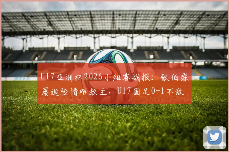 U17亚洲杯2026小组赛战报：张伯霖屡造险情难救主，U17国足0-1不敌印尼遭遇开门黑，出线形势分析