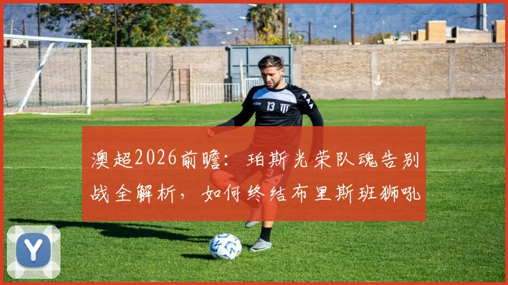 澳超2026前瞻：珀斯光荣队魂告别战全解析，如何终结布里斯班狮吼11轮不胜魔咒？