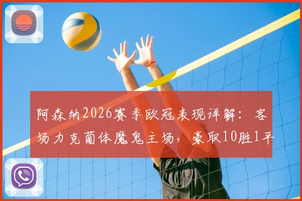阿森纳2026赛季欧冠表现详解:客场力克葡体魔鬼主场,豪取10胜1平保持不败金身