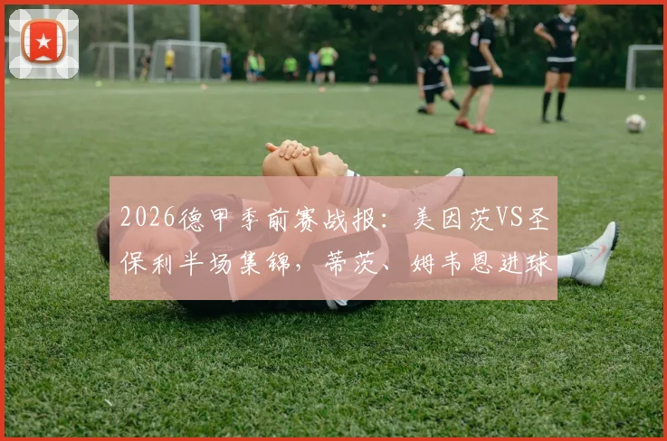 2026德甲季前赛战报：美因茨VS圣保利半场集锦，蒂茨、姆韦恩进球精彩回放及全场数据分析