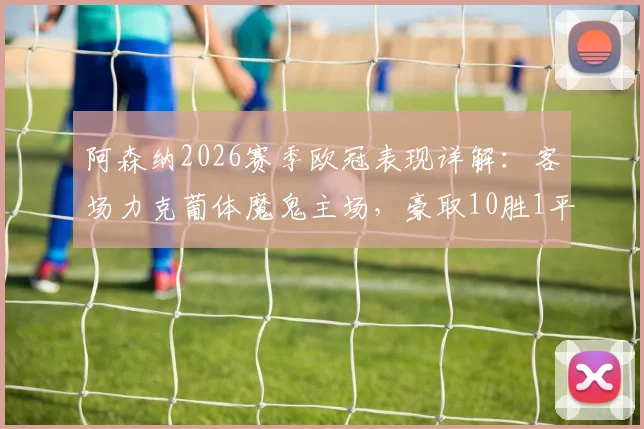 阿森纳2026赛季欧冠表现详解：客场力克葡体魔鬼主场，豪取10胜1平保持不败金身